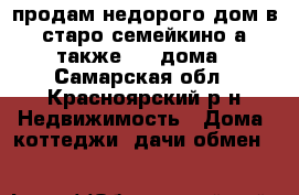  продам недорого дом в старо семейкино а также 1/2 дома - Самарская обл., Красноярский р-н Недвижимость » Дома, коттеджи, дачи обмен   